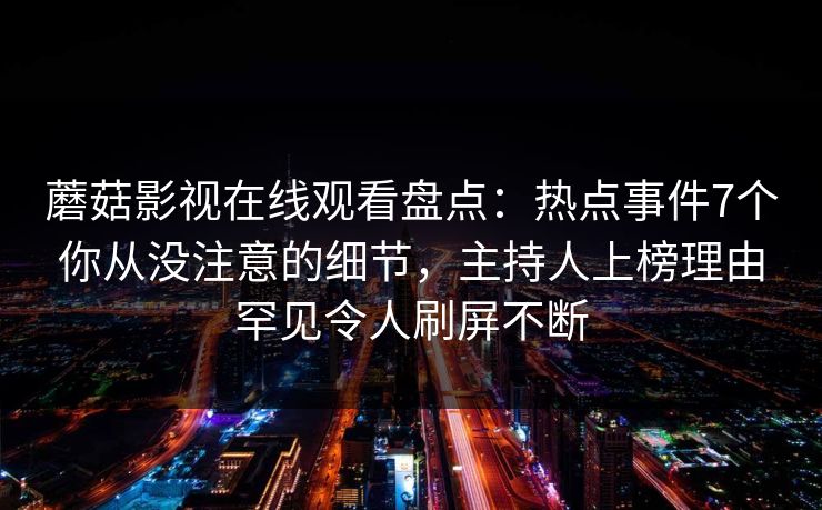 蘑菇影视在线观看盘点:热点事件7个你从没注意的细节,主持人上榜理由罕见令人刷屏不断 蘑菇影视在线观看盘点:热点事件7个你从没注意的细节,主持人上榜理由罕见令人刷屏不断