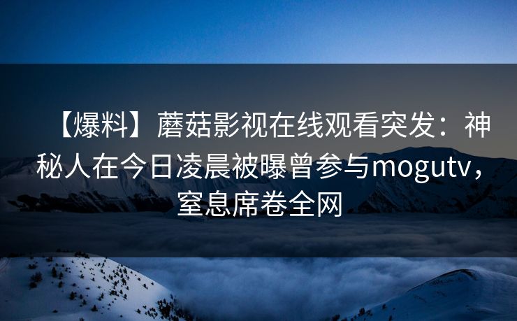 【爆料】蘑菇影视在线观看突发：神秘人在今日凌晨被曝曾参与mogutv，窒息席卷全网