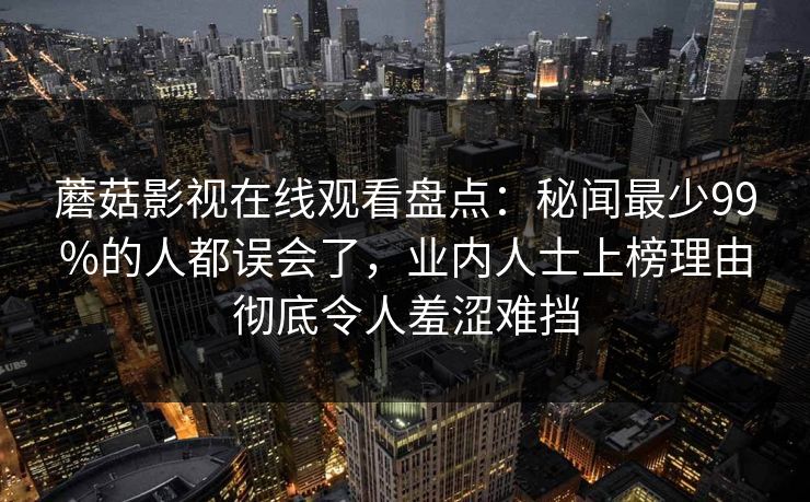 蘑菇影视在线观看盘点：秘闻最少99%的人都误会了，业内人士上榜理由彻底令人羞涩难挡