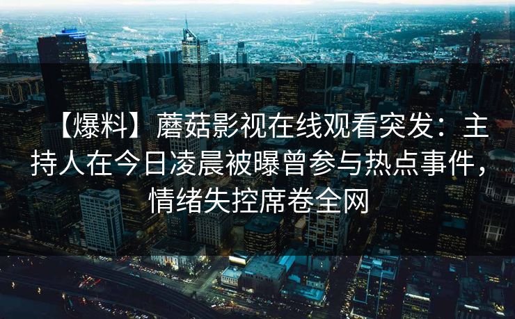 【爆料】蘑菇影视在线观看突发：主持人在今日凌晨被曝曾参与热点事件，情绪失控席卷全网
