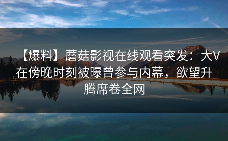 【爆料】蘑菇影视在线观看突发：大V在傍晚时刻被曝曾参与内幕，欲望升腾席卷全网