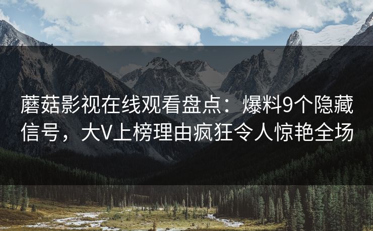 蘑菇影视在线观看盘点：爆料9个隐藏信号，大V上榜理由疯狂令人惊艳全场