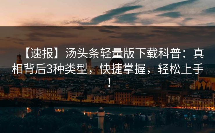 【速报】汤头条轻量版下载科普：真相背后3种类型，快捷掌握，轻松上手！