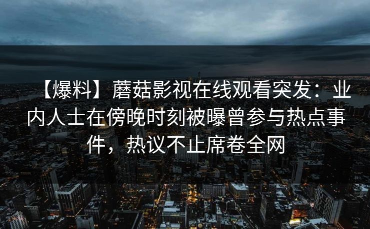 【爆料】蘑菇影视在线观看突发：业内人士在傍晚时刻被曝曾参与热点事件，热议不止席卷全网