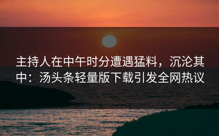 主持人在中午时分遭遇猛料，沉沦其中：汤头条轻量版下载引发全网热议