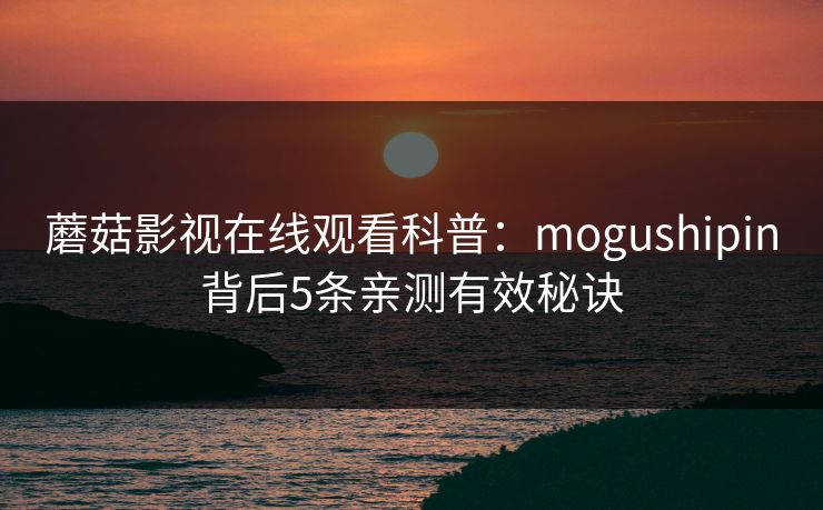 蘑菇影视在线观看科普：mogushipin背后5条亲测有效秘诀
