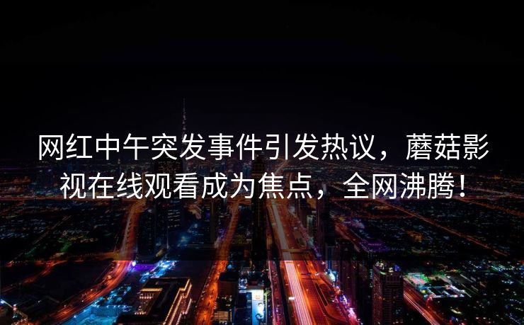 网红中午突发事件引发热议，蘑菇影视在线观看成为焦点，全网沸腾！