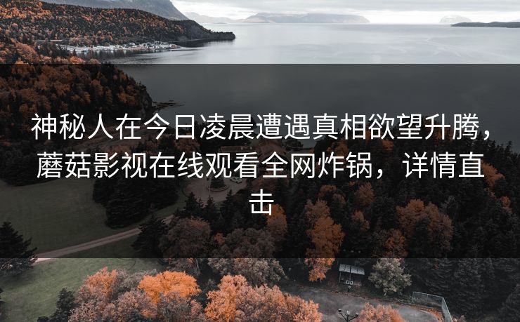 神秘人在今日凌晨遭遇真相欲望升腾,蘑菇影视在线观看全网炸锅,详情直击 神秘人在今日凌晨遭遇真相欲望升腾,蘑菇影视在线观看全网炸锅,详情直击