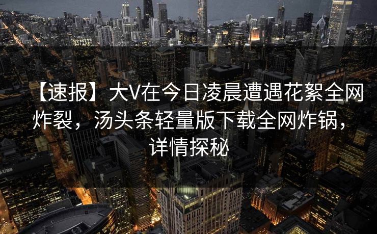 【速报】大V在今日凌晨遭遇花絮全网炸裂，汤头条轻量版下载全网炸锅，详情探秘