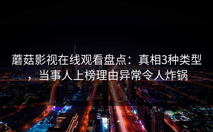 蘑菇影视在线观看盘点：真相3种类型，当事人上榜理由异常令人炸锅