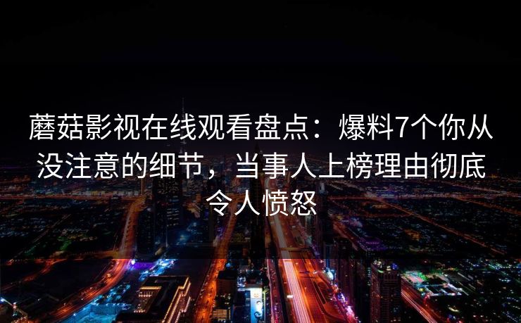 蘑菇影视在线观看盘点：爆料7个你从没注意的细节，当事人上榜理由彻底令人愤怒