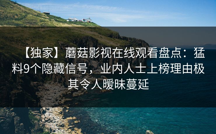 【独家】蘑菇影视在线观看盘点：猛料9个隐藏信号，业内人士上榜理由极其令人暧昧蔓延
