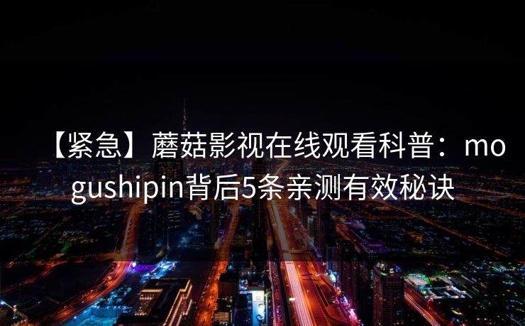 【紧急】蘑菇影视在线观看科普：mogushipin背后5条亲测有效秘诀