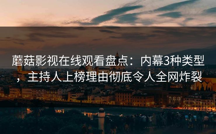 蘑菇影视在线观看盘点：内幕3种类型，主持人上榜理由彻底令人全网炸裂