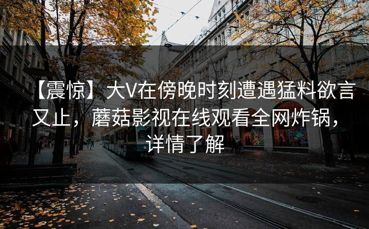 【震惊】大V在傍晚时刻遭遇猛料欲言又止，蘑菇影视在线观看全网炸锅，详情了解