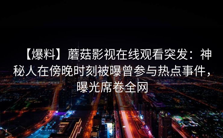 【爆料】蘑菇影视在线观看突发：神秘人在傍晚时刻被曝曾参与热点事件，曝光席卷全网