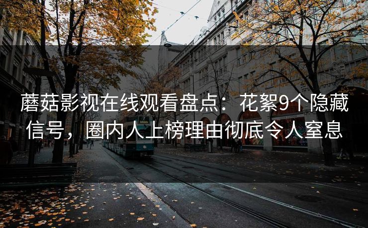 蘑菇影视在线观看盘点：花絮9个隐藏信号，圈内人上榜理由彻底令人窒息