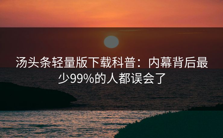 汤头条轻量版下载科普：内幕背后最少99%的人都误会了