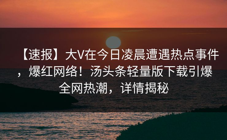 【速报】大V在今日凌晨遭遇热点事件，爆红网络！汤头条轻量版下载引爆全网热潮，详情揭秘