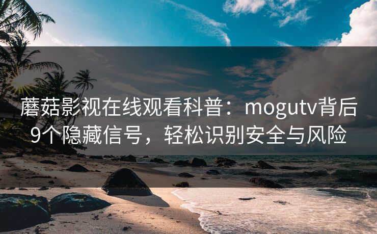 蘑菇影视在线观看科普：mogutv背后9个隐藏信号，轻松识别安全与风险
