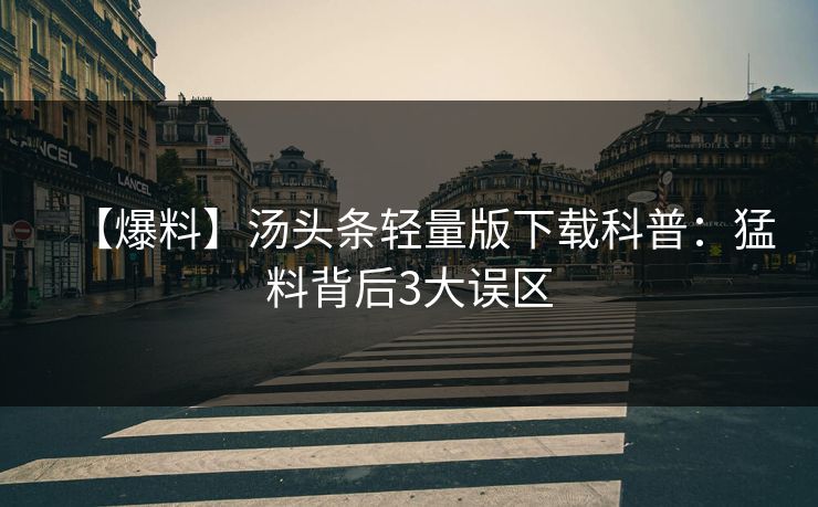 【爆料】汤头条轻量版下载科普：猛料背后3大误区