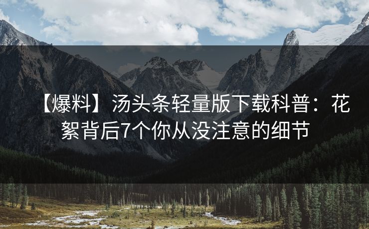 【爆料】汤头条轻量版下载科普：花絮背后7个你从没注意的细节
