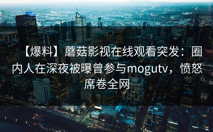【爆料】蘑菇影视在线观看突发：圈内人在深夜被曝曾参与mogutv，愤怒席卷全网