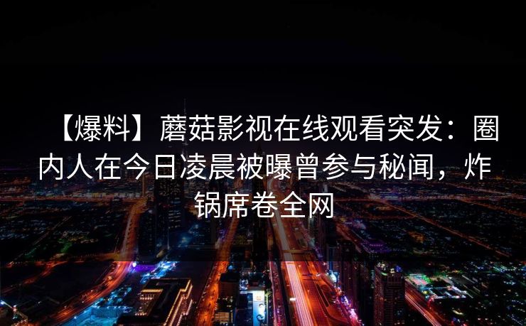 【爆料】蘑菇影视在线观看突发：圈内人在今日凌晨被曝曾参与秘闻，炸锅席卷全网