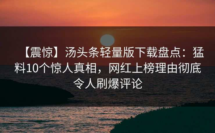 【震惊】汤头条轻量版下载盘点：猛料10个惊人真相，网红上榜理由彻底令人刷爆评论