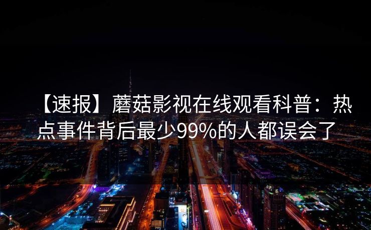 【速报】蘑菇影视在线观看科普：热点事件背后最少99%的人都误会了