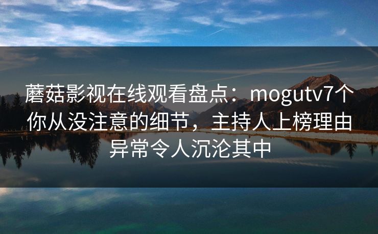 蘑菇影视在线观看盘点：mogutv7个你从没注意的细节，主持人上榜理由异常令人沉沦其中
