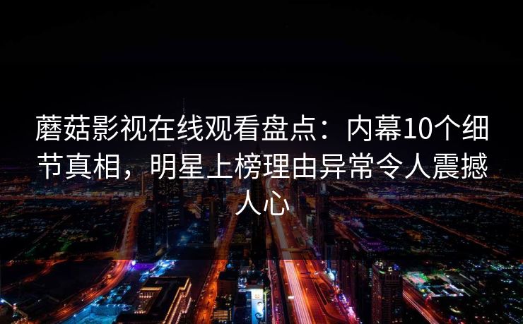 蘑菇影视在线观看盘点：内幕10个细节真相，明星上榜理由异常令人震撼人心
