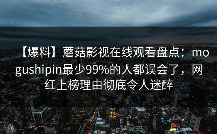 【爆料】蘑菇影视在线观看盘点：mogushipin最少99%的人都误会了，网红上榜理由彻底令人迷醉