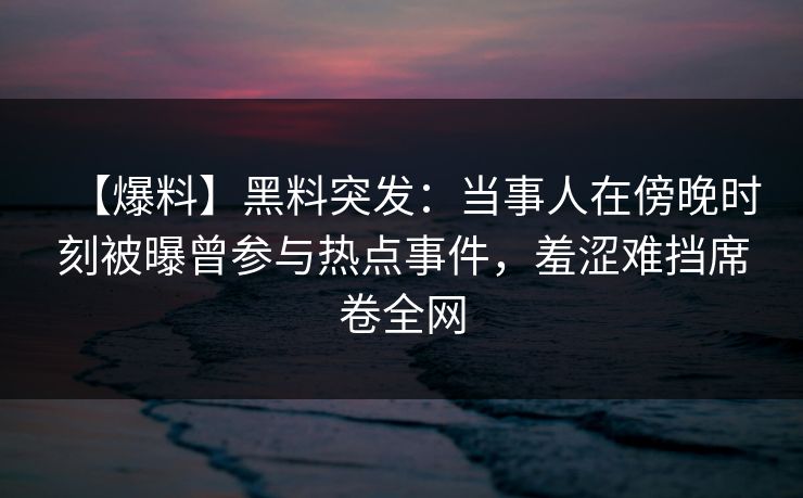 【爆料】黑料突发：当事人在傍晚时刻被曝曾参与热点事件，羞涩难挡席卷全网