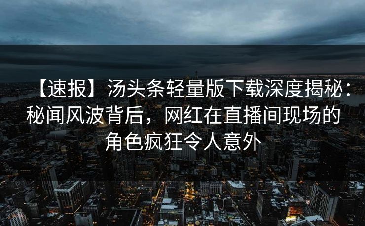 【速报】汤头条轻量版下载深度揭秘：秘闻风波背后，网红在直播间现场的角色疯狂令人意外