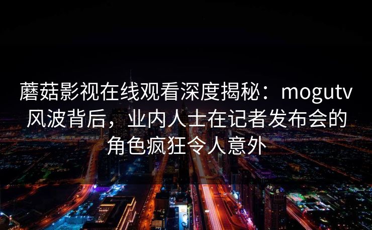蘑菇影视在线观看深度揭秘：mogutv风波背后，业内人士在记者发布会的角色疯狂令人意外