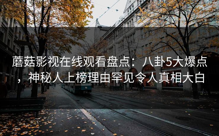 蘑菇影视在线观看盘点：八卦5大爆点，神秘人上榜理由罕见令人真相大白