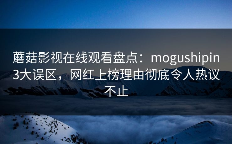 蘑菇影视在线观看盘点：mogushipin3大误区，网红上榜理由彻底令人热议不止