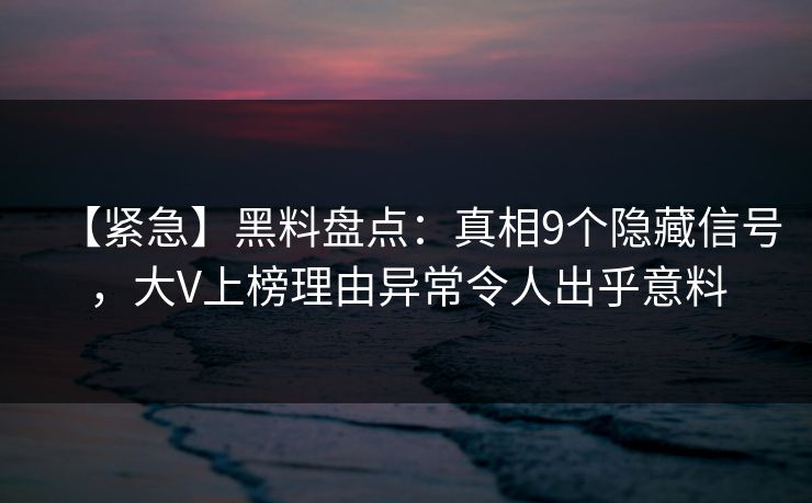 【紧急】黑料盘点：真相9个隐藏信号，大V上榜理由异常令人出乎意料