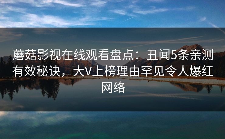 蘑菇影视在线观看盘点：丑闻5条亲测有效秘诀，大V上榜理由罕见令人爆红网络