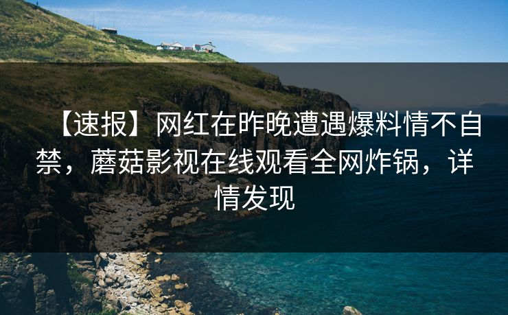【速报】网红在昨晚遭遇爆料情不自禁，蘑菇影视在线观看全网炸锅，详情发现