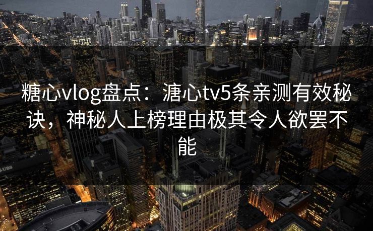 糖心vlog盘点：溏心tv5条亲测有效秘诀，神秘人上榜理由极其令人欲罢不能