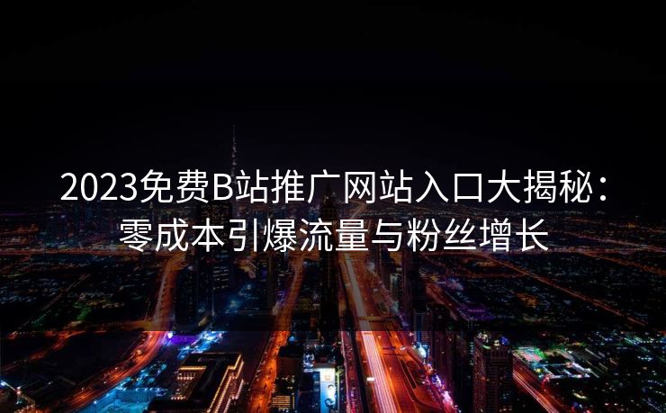 2023免费B站推广网站入口大揭秘：零成本引爆流量与粉丝增长