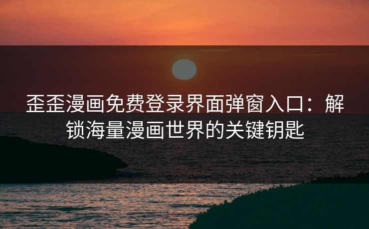 歪歪漫画免费登录界面弹窗入口：解锁海量漫画世界的关键钥匙