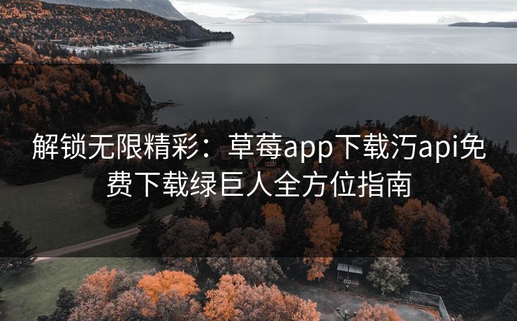 解锁无限精彩:草莓app下载汅api免费下载绿巨人全方位指南 解锁无限精彩:草莓app下载汅api免费下载绿巨人全方位指南