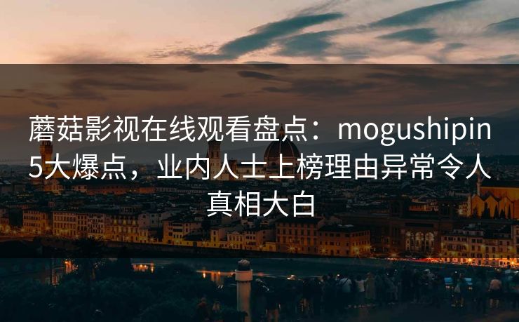 蘑菇影视在线观看盘点：mogushipin5大爆点，业内人士上榜理由异常令人真相大白