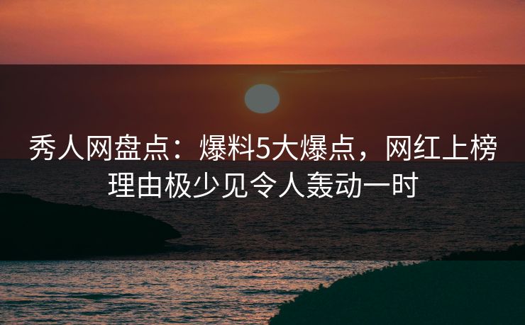 秀人网盘点:爆料5大爆点,网红上榜理由极少见令人轰动一时 秀人网盘点:爆料5大爆点,网红上榜理由极少见令人轰动一时