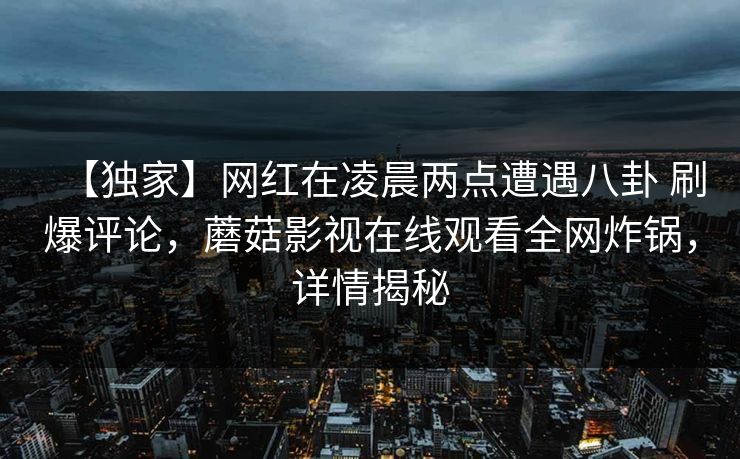 【独家】网红在凌晨两点遭遇八卦 刷爆评论，蘑菇影视在线观看全网炸锅，详情揭秘