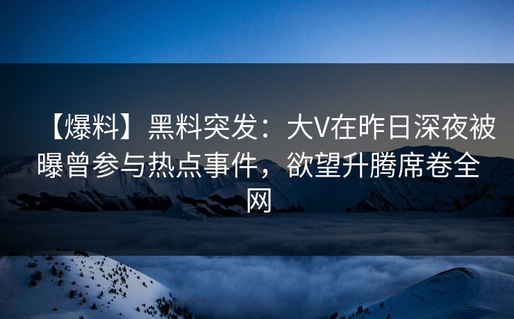 【爆料】黑料突发：大V在昨日深夜被曝曾参与热点事件，欲望升腾席卷全网