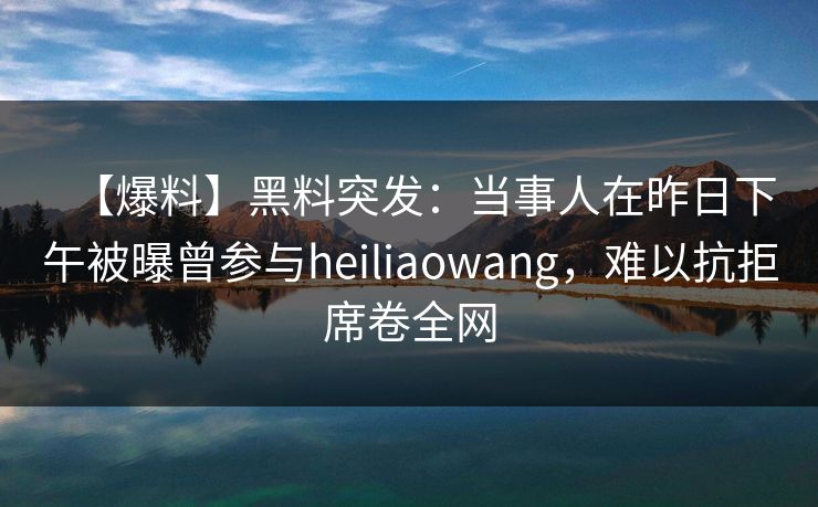 【爆料】黑料突发：当事人在昨日下午被曝曾参与heiliaowang，难以抗拒席卷全网